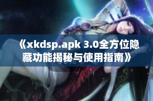 《xkdsp.apk 3.0全方位隐藏功能揭秘与使用指南》