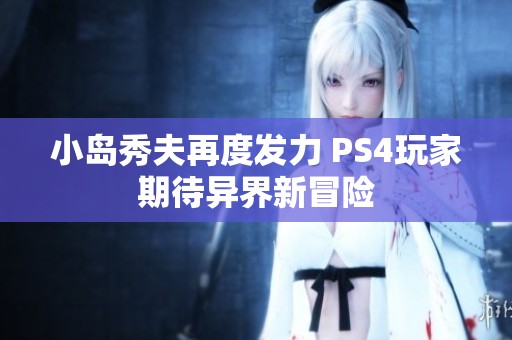 小岛秀夫再度发力 PS4玩家期待异界新冒险