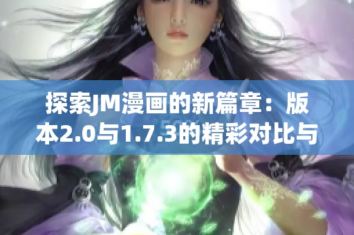 探索JM漫画的新篇章：版本2.0与1.7.3的精彩对比与解析