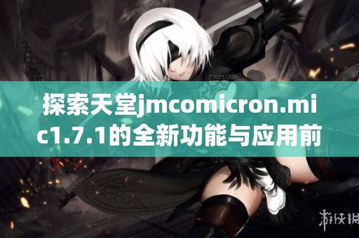 探索天堂jmcomicron.mic1.7.1的全新功能与应用前景