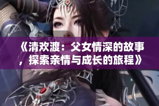 《清欢渡：父女情深的故事，探索亲情与成长的旅程》