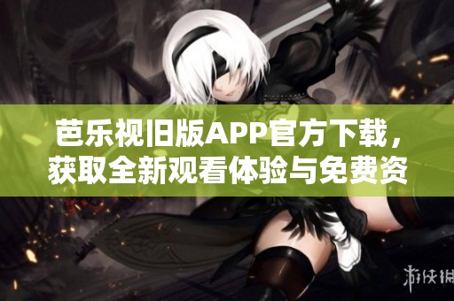 芭乐视旧版APP官方下载，获取全新观看体验与免费资源