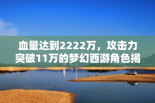 血量达到2222万，攻击力突破11万的梦幻西游角色揭秘