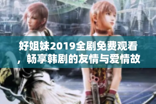 好姐妹2019全剧免费观看，畅享韩剧的友情与爱情故事