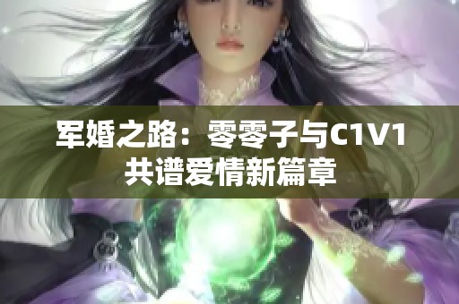 军婚之路：零零子与C1V1共谱爱情新篇章