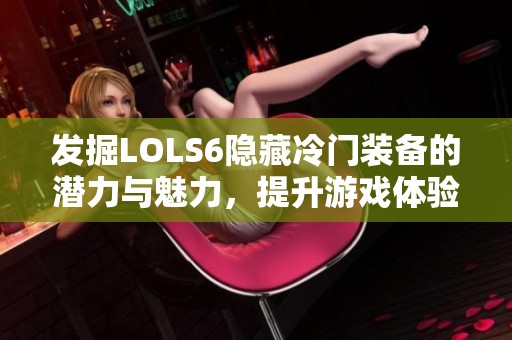 发掘LOLS6隐藏冷门装备的潜力与魅力，提升游戏体验