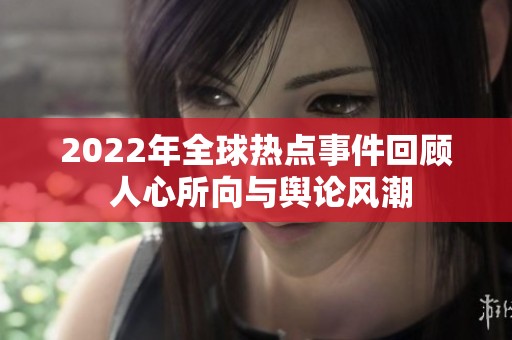 2022年全球热点事件回顾 人心所向与舆论风潮