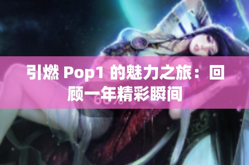 引燃 Pop1 的魅力之旅：回顾一年精彩瞬间