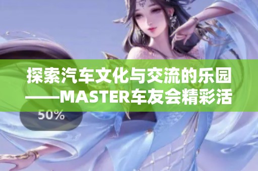 探索汽车文化与交流的乐园——MASTER车友会精彩活动回顾