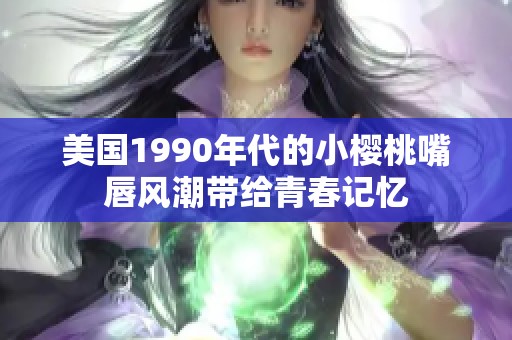 美国1990年代的小樱桃嘴唇风潮带给青春记忆