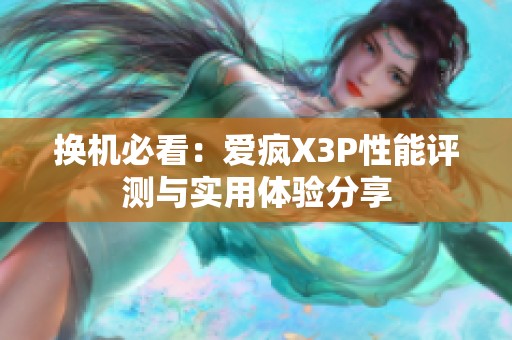 换机必看：爱疯X3P性能评测与实用体验分享