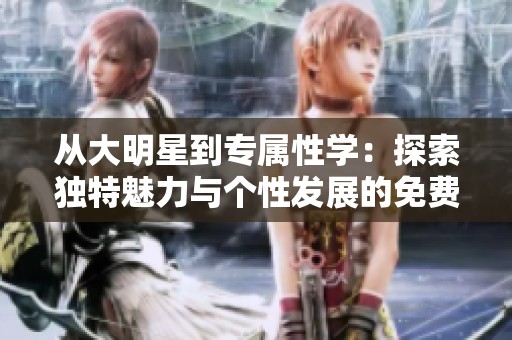 从大明星到专属性学：探索独特魅力与个性发展的免费课程