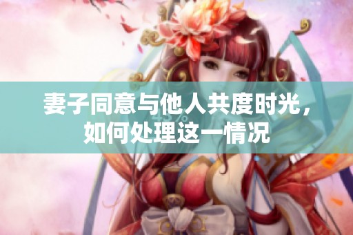 妻子同意与他人共度时光，如何处理这一情况