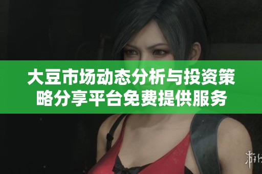 大豆市场动态分析与投资策略分享平台免费提供服务