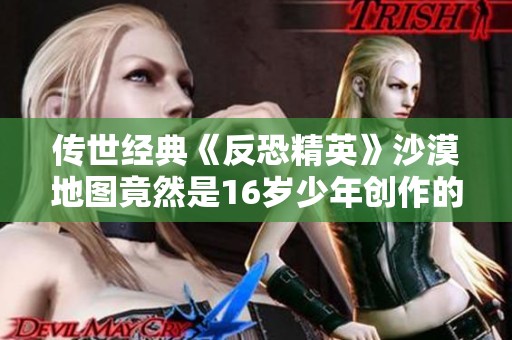 传世经典《反恐精英》沙漠地图竟然是16岁少年创作的内幕！