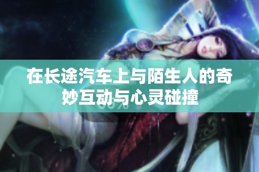 在长途汽车上与陌生人的奇妙互动与心灵碰撞