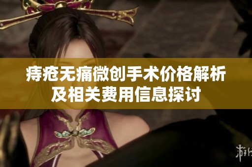 痔疮无痛微创手术价格解析及相关费用信息探讨