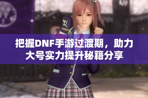 把握DNF手游过渡期，助力大号实力提升秘籍分享