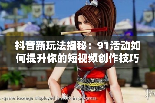 抖音新玩法揭秘：91活动如何提升你的短视频创作技巧