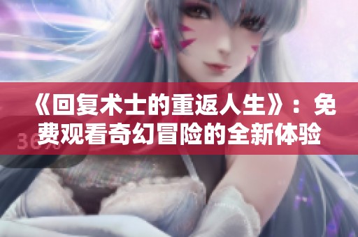 《回复术士的重返人生》：免费观看奇幻冒险的全新体验！