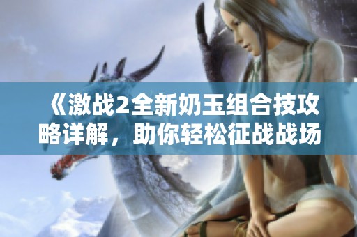 《激战2全新奶玉组合技攻略详解，助你轻松征战战场》
