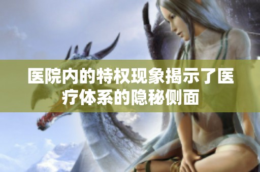 医院内的特权现象揭示了医疗体系的隐秘侧面