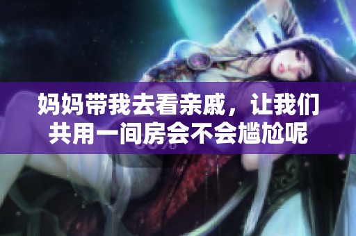 妈妈带我去看亲戚，让我们共用一间房会不会尴尬呢