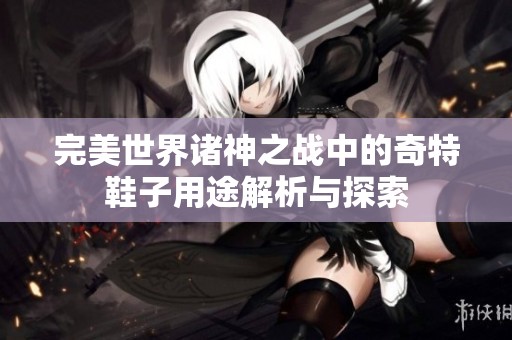 完美世界诸神之战中的奇特鞋子用途解析与探索