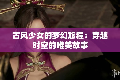 古风少女的梦幻旅程：穿越时空的唯美故事