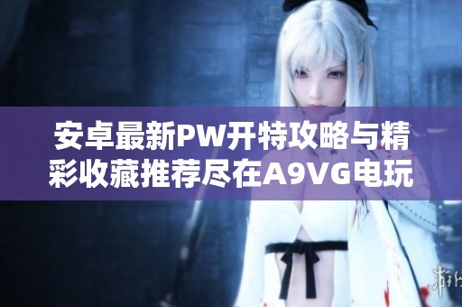 安卓最新PW开特攻略与精彩收藏推荐尽在A9VG电玩部落