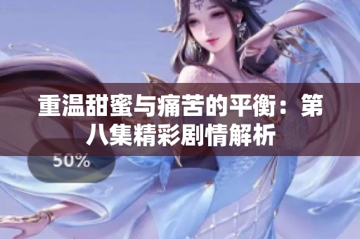 重温甜蜜与痛苦的平衡：第八集精彩剧情解析