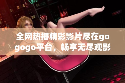 全网热播精彩影片尽在gogogo平台，畅享无尽观影乐趣