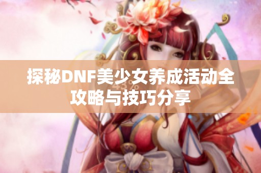 探秘DNF美少女养成活动全攻略与技巧分享