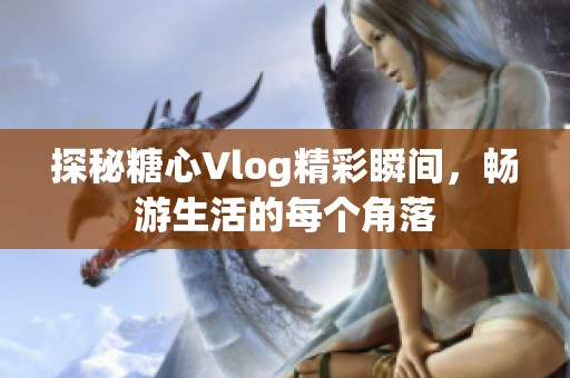 探秘糖心Vlog精彩瞬间，畅游生活的每个角落