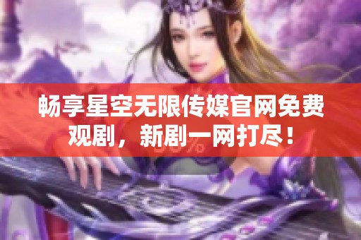 畅享星空无限传媒官网免费观剧，新剧一网打尽！