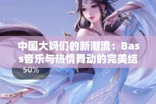 中国大妈们的新潮流：Bass音乐与热情舞动的完美结合