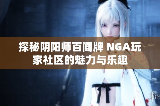 探秘阴阳师百闻牌 NGA玩家社区的魅力与乐趣