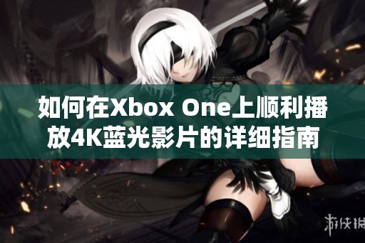 如何在Xbox One上顺利播放4K蓝光影片的详细指南