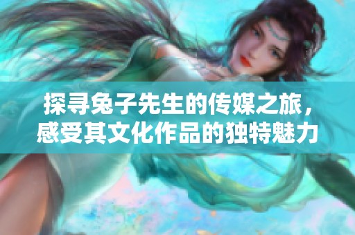 探寻兔子先生的传媒之旅，感受其文化作品的独特魅力