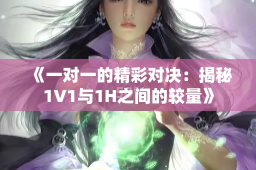 《一对一的精彩对决：揭秘1V1与1H之间的较量》