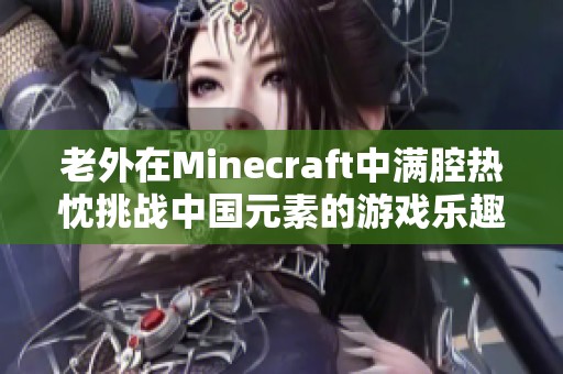 老外在Minecraft中满腔热忱挑战中国元素的游戏乐趣