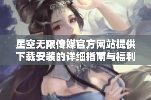 星空无限传媒官方网站提供下载安装的详细指南与福利介绍