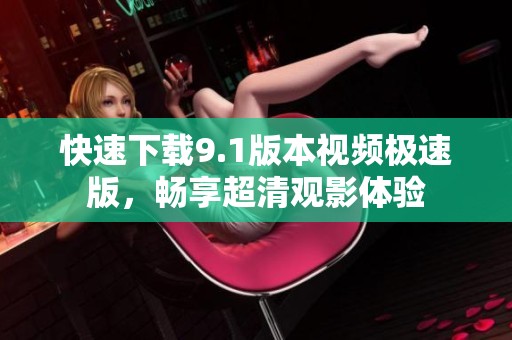快速下载9.1版本视频极速版，畅享超清观影体验