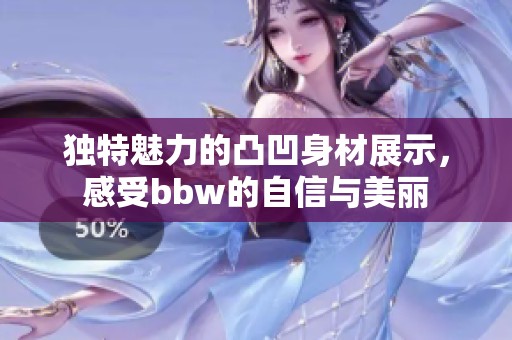 独特魅力的凸凹身材展示，感受bbw的自信与美丽