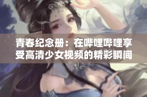 青春纪念册：在哔哩哔哩享受高清少女视频的精彩瞬间