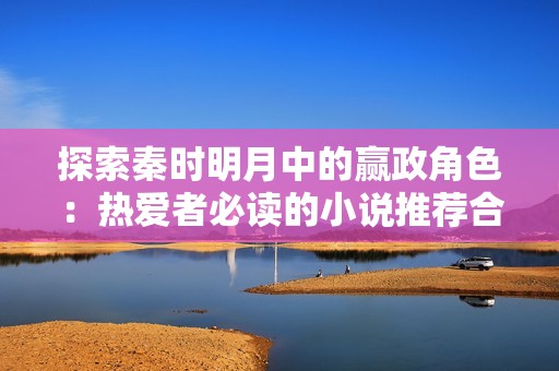 探索秦时明月中的赢政角色：热爱者必读的小说推荐合集