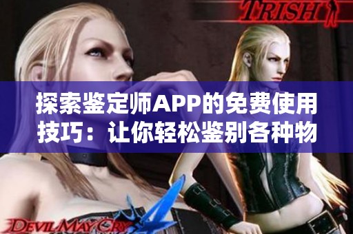 探索鉴定师APP的免费使用技巧：让你轻松鉴别各种物品真伪