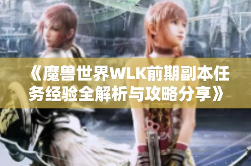 《魔兽世界WLK前期副本任务经验全解析与攻略分享》