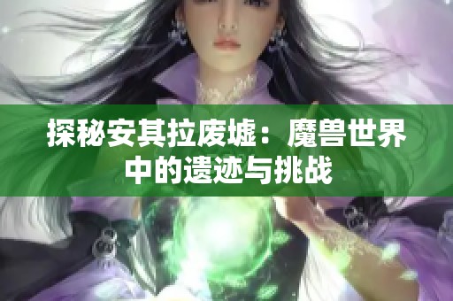 探秘安其拉废墟：魔兽世界中的遗迹与挑战