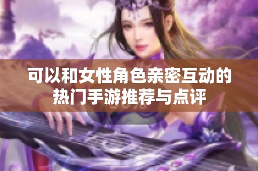 可以和女性角色亲密互动的热门手游推荐与点评